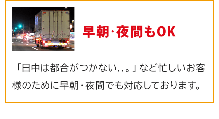 早朝・夜間もOK！「日中は都合がつかない..。」など忙しいお客様のために早朝・夜間でも対応しております。