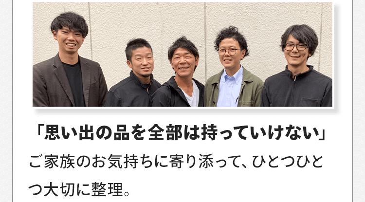 「思い出の品を全部は持っていけない」ご家族のお気持ちに寄り添って、ひとつひとつ大切に整理。