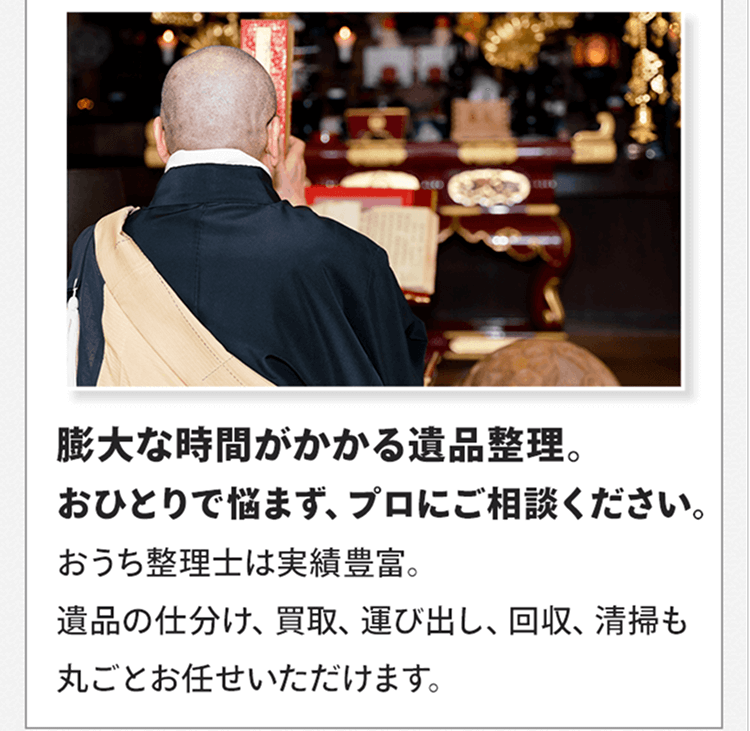 膨大な時間がかかる遺品整理。おひとりで悩まず、プロにご相談ください。おうち整理士は実績豊富。遺品の仕分け、買取、運び出し、回収、清掃も丸ごとお任せいただけます。