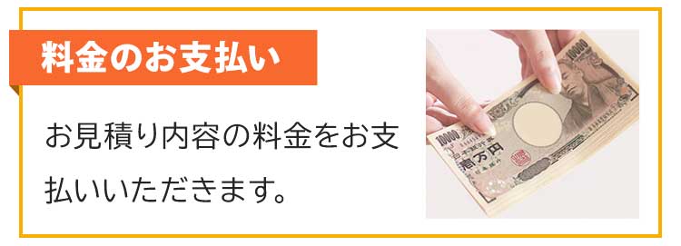 ⑤料金のお支払い お見積もり内容の料金をお支払いいただきます