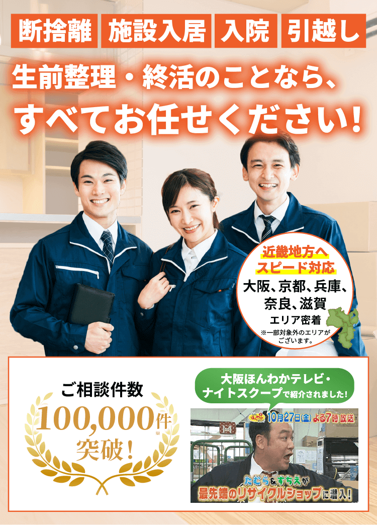 片付け、買取、不用品回収、供養、遺品整理のことなら、すべてお任せください！近畿地方へスピード対応。大阪・京都・兵庫・奈良・滋賀、エリア密着。※一部対象外のエリアがございます。ご相談件数10万件突破！大阪ほんわかテレビ・ナイトスクープで紹介されました！